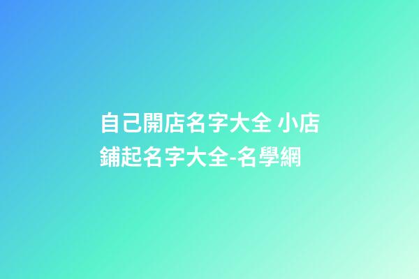 自己開店名字大全 小店鋪起名字大全-名學網-第1張-店鋪起名-玄機派
